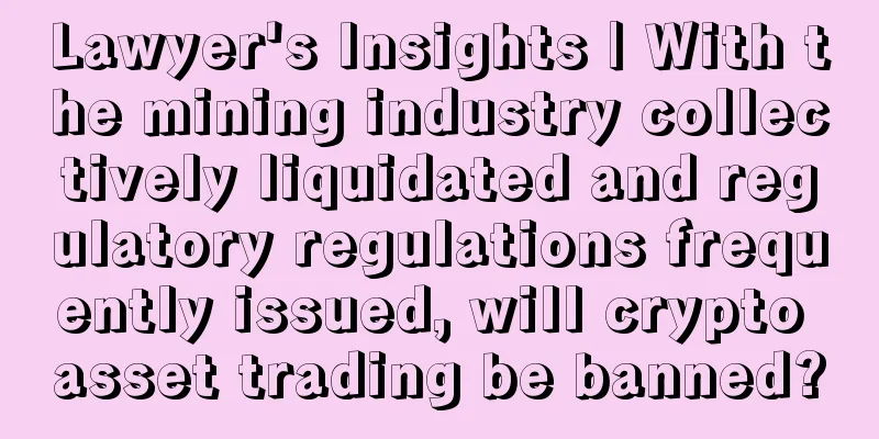 Lawyer's Insights | With the mining industry collectively liquidated and regulatory regulations frequently issued, will crypto asset trading be banned?