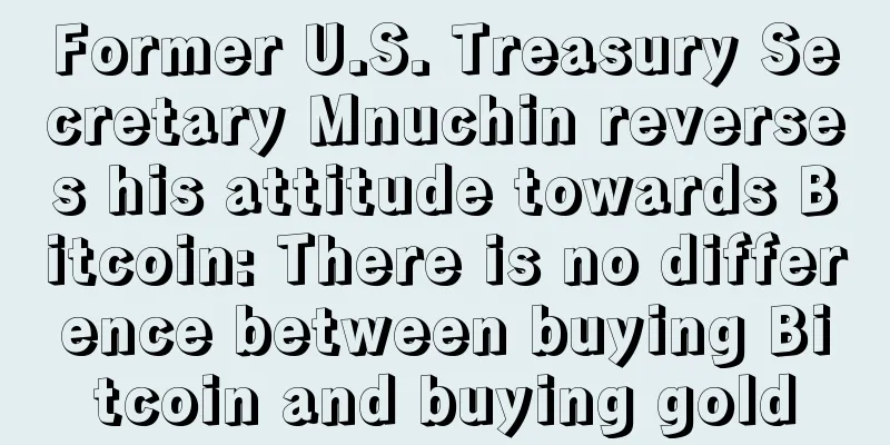 Former U.S. Treasury Secretary Mnuchin reverses his attitude towards Bitcoin: There is no difference between buying Bitcoin and buying gold
