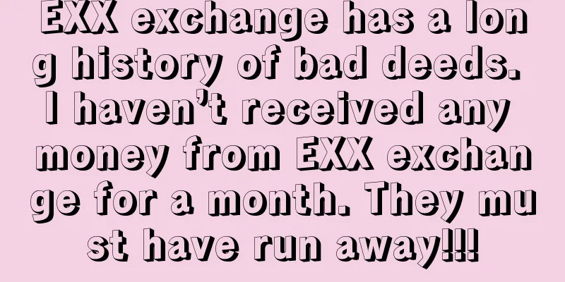 EXX exchange has a long history of bad deeds. I haven’t received any money from EXX exchange for a month. They must have run away!!!