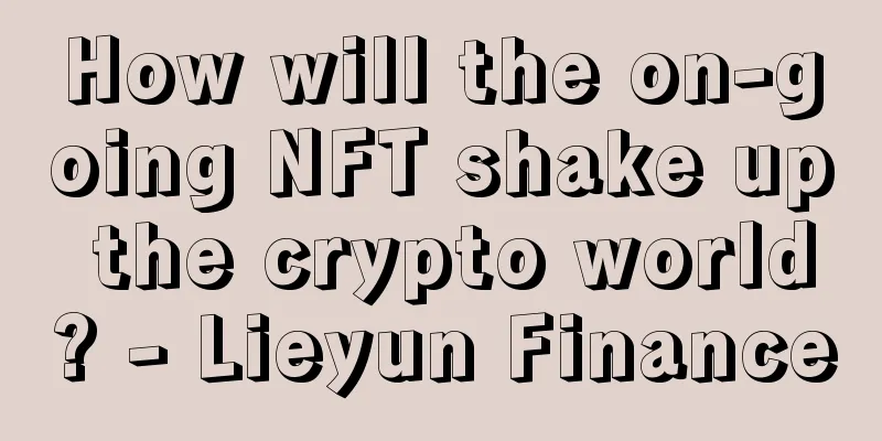 How will the on-going NFT shake up the crypto world? - Lieyun Finance