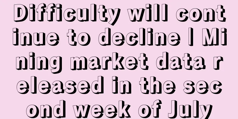 Difficulty will continue to decline | Mining market data released in the second week of July