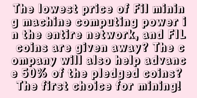 The lowest price of Fil mining machine computing power in the entire network, and FIL coins are given away? The company will also help advance 50% of the pledged coins? The first choice for mining!