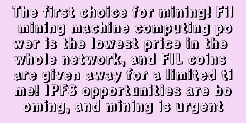 The first choice for mining! Fil mining machine computing power is the lowest price in the whole network, and FIL coins are given away for a limited time! IPFS opportunities are booming, and mining is urgent
