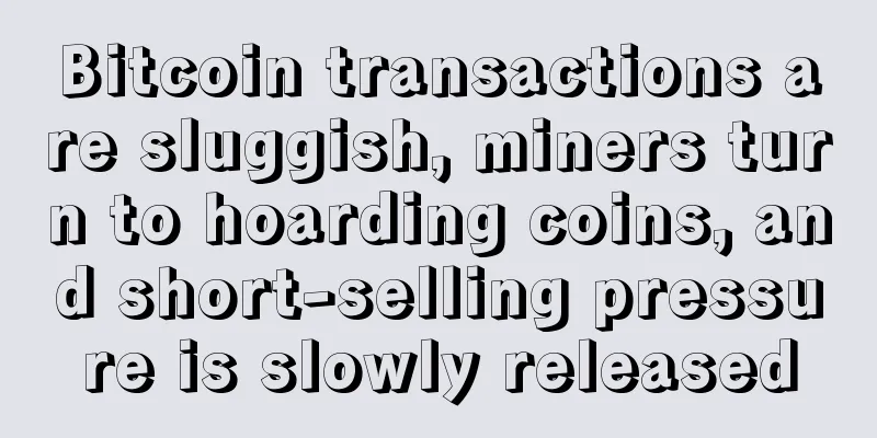 Bitcoin transactions are sluggish, miners turn to hoarding coins, and short-selling pressure is slowly released