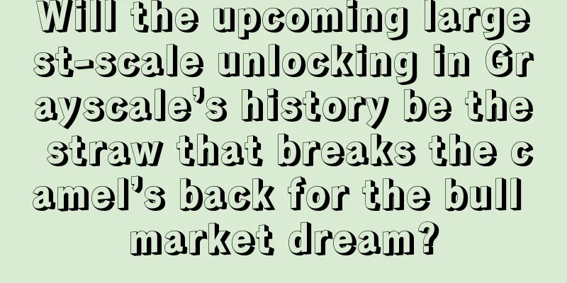 Will the upcoming largest-scale unlocking in Grayscale’s history be the straw that breaks the camel’s back for the bull market dream?