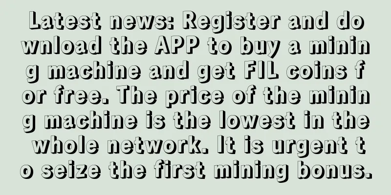Latest news: Register and download the APP to buy a mining machine and get FIL coins for free. The price of the mining machine is the lowest in the whole network. It is urgent to seize the first mining bonus.
