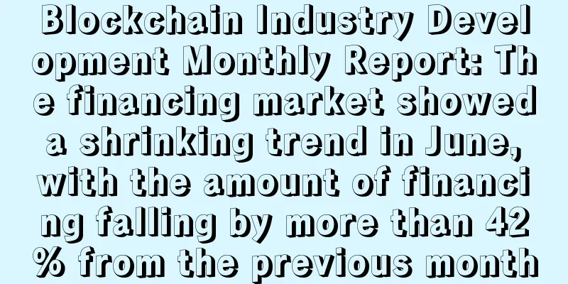 Blockchain Industry Development Monthly Report: The financing market showed a shrinking trend in June, with the amount of financing falling by more than 42% from the previous month
