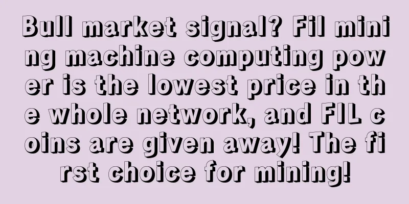 Bull market signal? Fil mining machine computing power is the lowest price in the whole network, and FIL coins are given away! The first choice for mining!