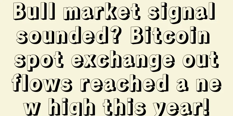 Bull market signal sounded? Bitcoin spot exchange outflows reached a new high this year!
