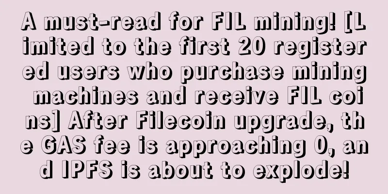 A must-read for FIL mining! [Limited to the first 20 registered users who purchase mining machines and receive FIL coins] After Filecoin upgrade, the GAS fee is approaching 0, and IPFS is about to explode!