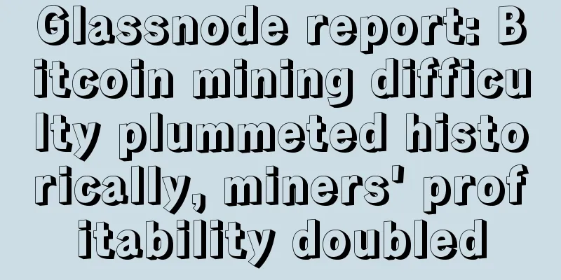Glassnode report: Bitcoin mining difficulty plummeted historically, miners' profitability doubled