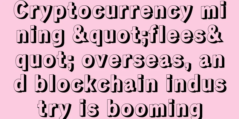 Cryptocurrency mining "flees" overseas, and blockchain industry is booming