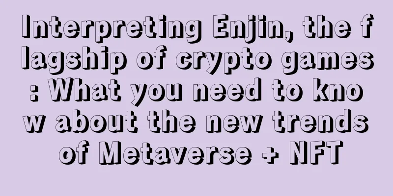 Interpreting Enjin, the flagship of crypto games: What you need to know about the new trends of Metaverse + NFT