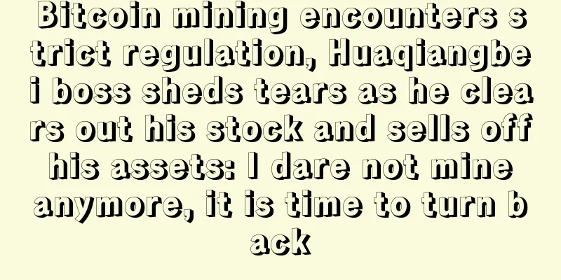 Bitcoin mining encounters strict regulation, Huaqiangbei boss sheds tears as he clears out his stock and sells off his assets: I dare not mine anymore, it is time to turn back