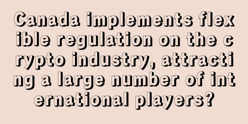 Canada implements flexible regulation on the crypto industry, attracting a large number of international players?