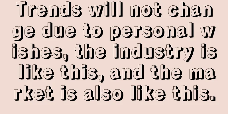 Trends will not change due to personal wishes, the industry is like this, and the market is also like this.