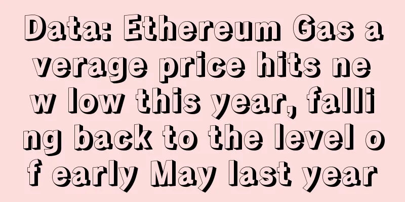 Data: Ethereum Gas average price hits new low this year, falling back to the level of early May last year