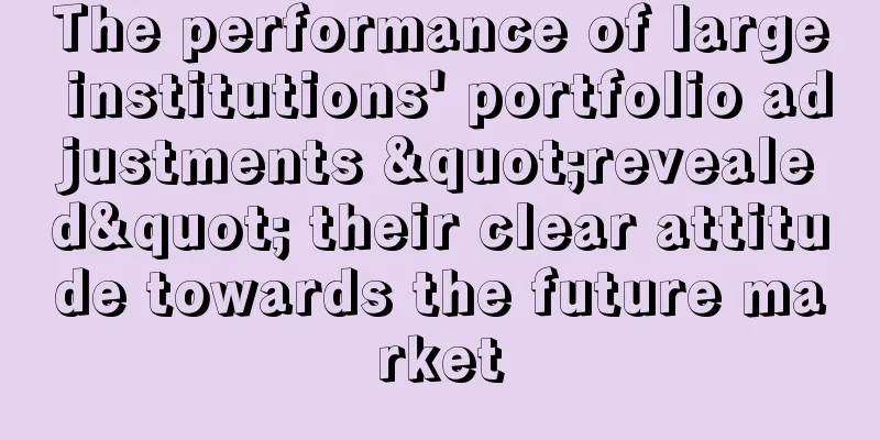 The performance of large institutions' portfolio adjustments "revealed" their clear attitude towards the future market