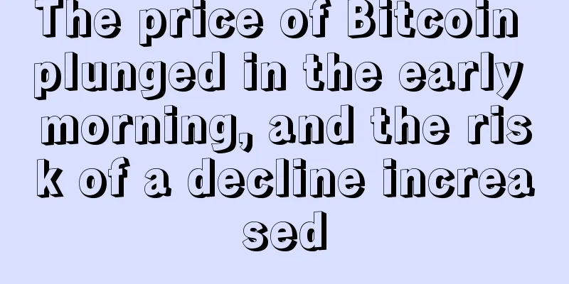 The price of Bitcoin plunged in the early morning, and the risk of a decline increased