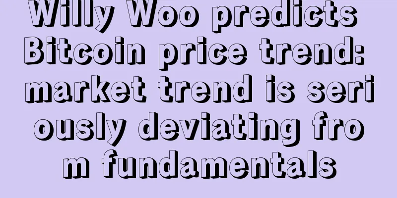 Willy Woo predicts Bitcoin price trend: market trend is seriously deviating from fundamentals
