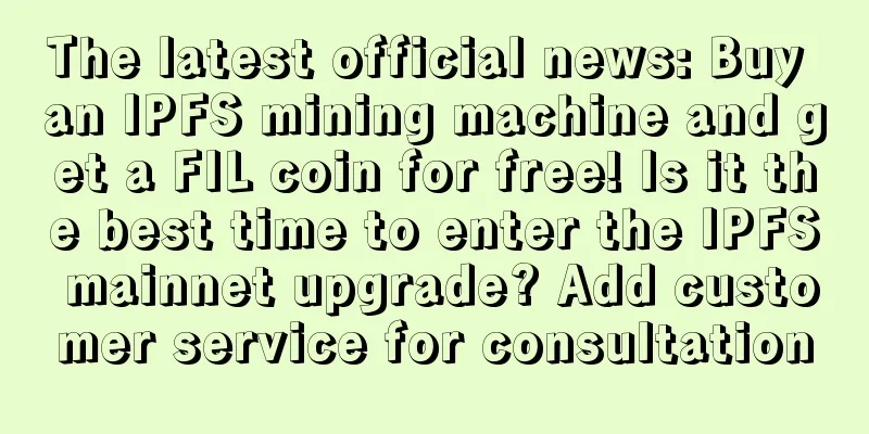 The latest official news: Buy an IPFS mining machine and get a FIL coin for free! Is it the best time to enter the IPFS mainnet upgrade? Add customer service for consultation