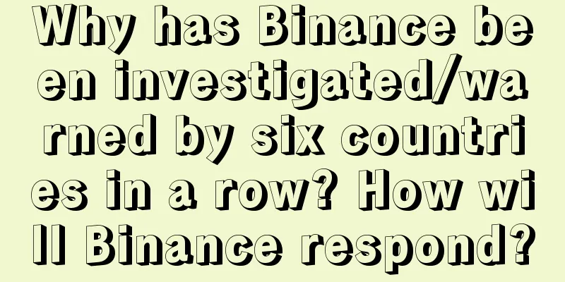 Why has Binance been investigated/warned by six countries in a row? How will Binance respond?