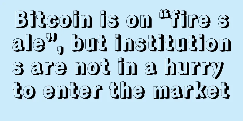 Bitcoin is on “fire sale”, but institutions are not in a hurry to enter the market
