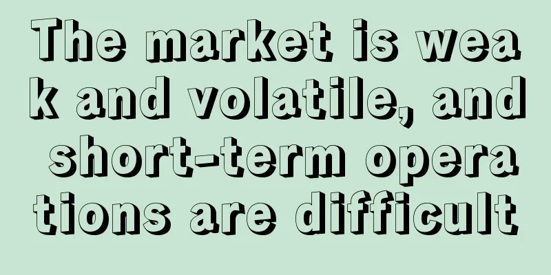 The market is weak and volatile, and short-term operations are difficult