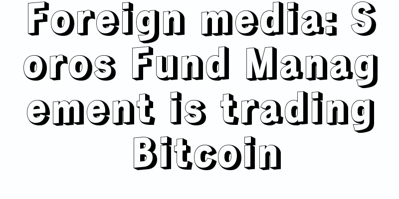 Foreign media: Soros Fund Management is trading Bitcoin