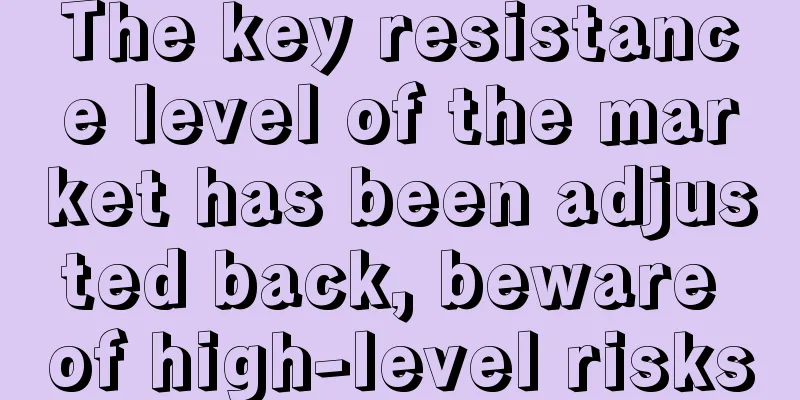 The key resistance level of the market has been adjusted back, beware of high-level risks
