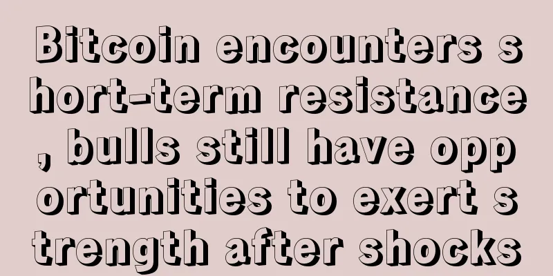 Bitcoin encounters short-term resistance, bulls still have opportunities to exert strength after shocks