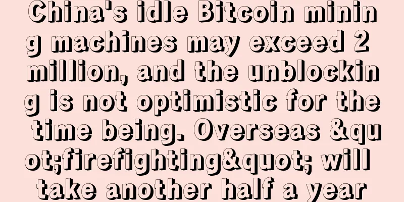 China's idle Bitcoin mining machines may exceed 2 million, and the unblocking is not optimistic for the time being. Overseas "firefighting" will take another half a year