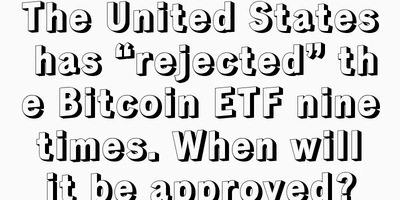 The United States has “rejected” the Bitcoin ETF nine times. When will it be approved?