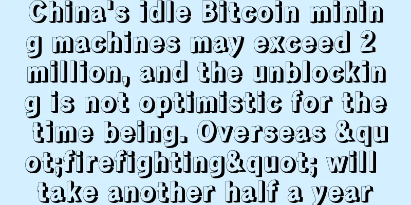 China's idle Bitcoin mining machines may exceed 2 million, and the unblocking is not optimistic for the time being. Overseas "firefighting" will take another half a year