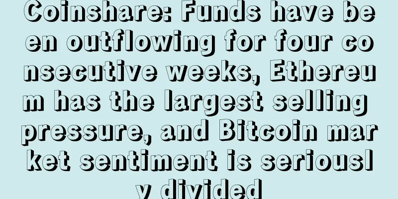 Coinshare: Funds have been outflowing for four consecutive weeks, Ethereum has the largest selling pressure, and Bitcoin market sentiment is seriously divided