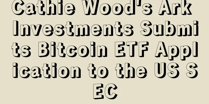 Cathie Wood's Ark Investments Submits Bitcoin ETF Application to the US SEC