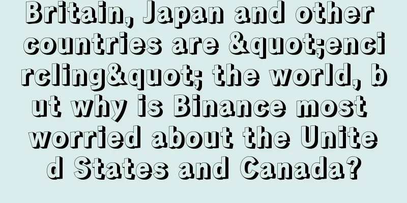 Britain, Japan and other countries are "encircling" the world, but why is Binance most worried about the United States and Canada?