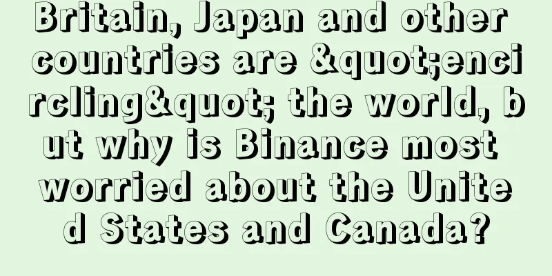 Britain, Japan and other countries are "encircling" the world, but why is Binance most worried about the United States and Canada?