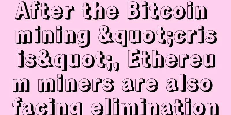 After the Bitcoin mining "crisis", Ethereum miners are also facing elimination