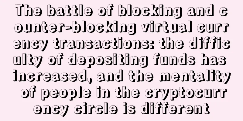 The battle of blocking and counter-blocking virtual currency transactions: the difficulty of depositing funds has increased, and the mentality of people in the cryptocurrency circle is different