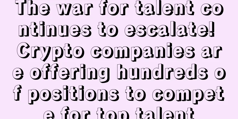 The war for talent continues to escalate! Crypto companies are offering hundreds of positions to compete for top talent