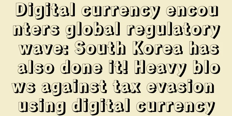 Digital currency encounters global regulatory wave: South Korea has also done it! Heavy blows against tax evasion using digital currency