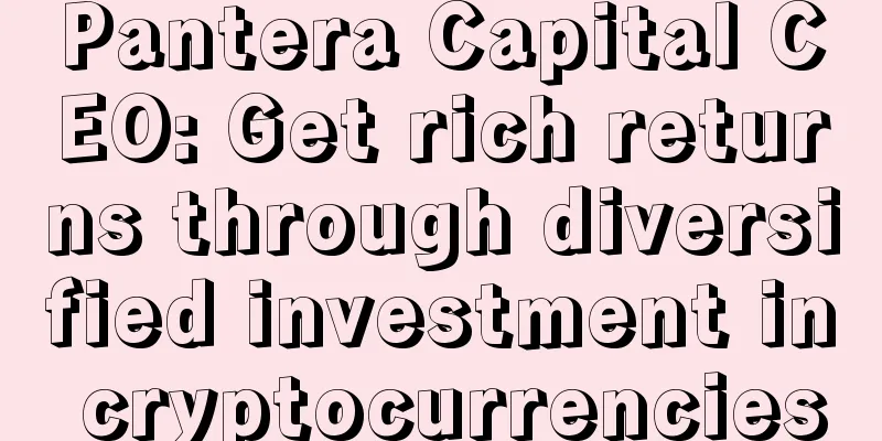 Pantera Capital CEO: Get rich returns through diversified investment in cryptocurrencies