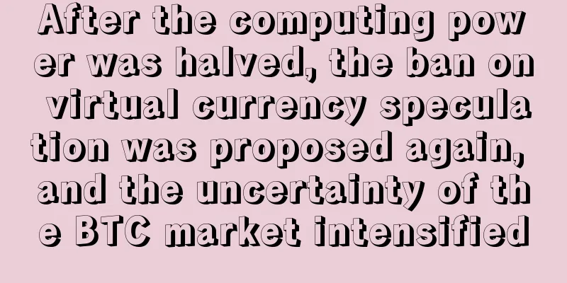After the computing power was halved, the ban on virtual currency speculation was proposed again, and the uncertainty of the BTC market intensified