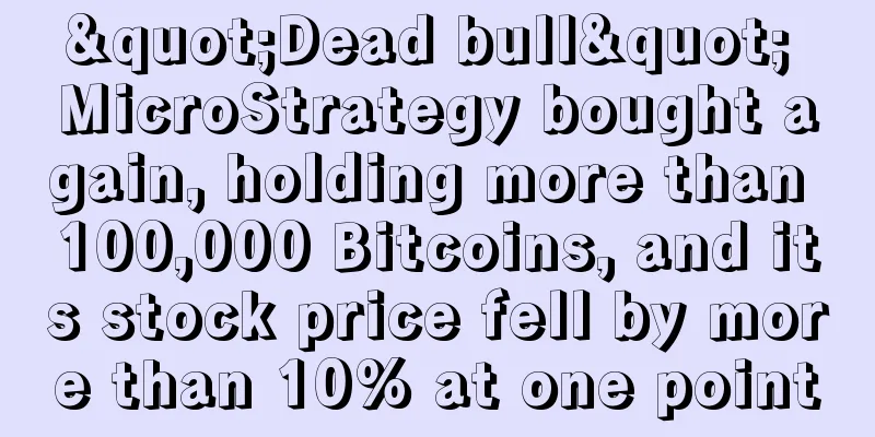 "Dead bull" MicroStrategy bought again, holding more than 100,000 Bitcoins, and its stock price fell by more than 10% at one point