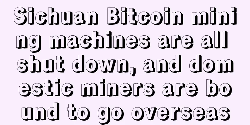 Sichuan Bitcoin mining machines are all shut down, and domestic miners are bound to go overseas