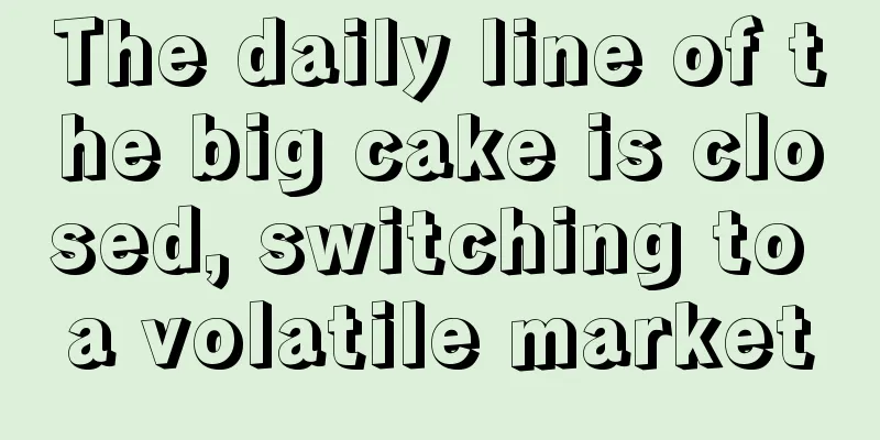 The daily line of the big cake is closed, switching to a volatile market