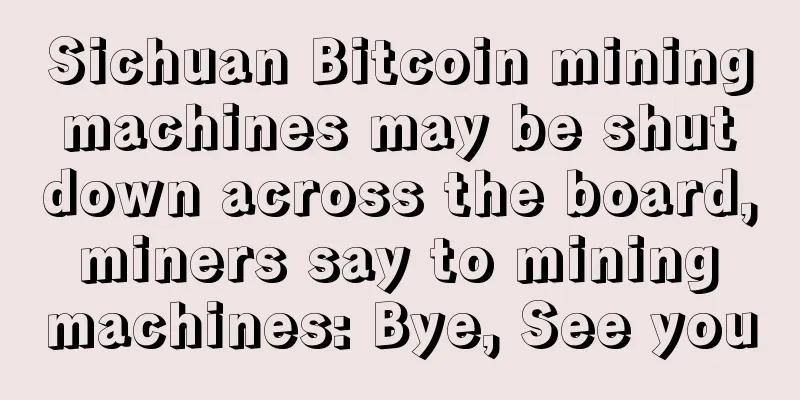 Sichuan Bitcoin mining machines may be shut down across the board, miners say to mining machines: Bye, See you