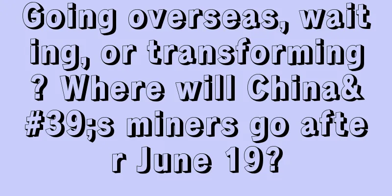 Going overseas, waiting, or transforming? Where will China's miners go after June 19?