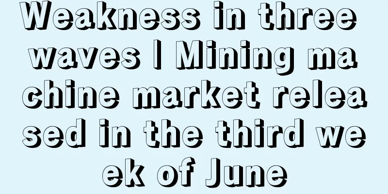 Weakness in three waves | Mining machine market released in the third week of June